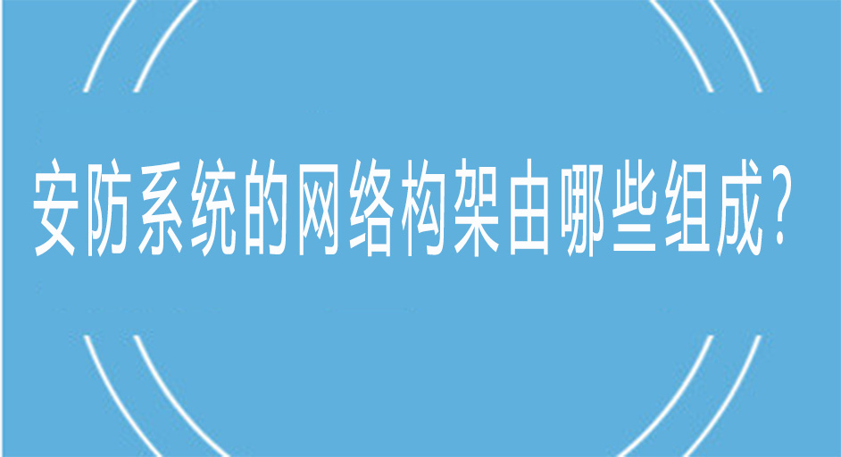 <i style='color:red'>安防</i>系统的网络架构由哪些组成？