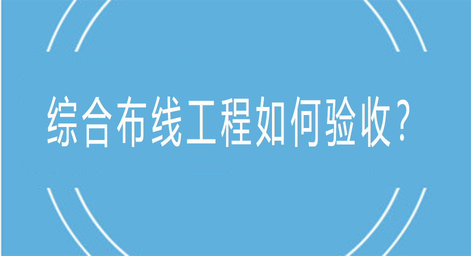 综合布线工程是如何进行验收的？